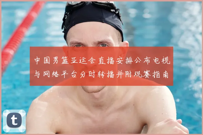 中国男篮亚运会直播安排公布电视与网络平台分时转播并附观赛指南