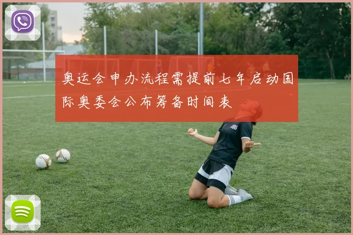 奥运会申办流程需提前七年启动国际奥委会公布筹备时间表