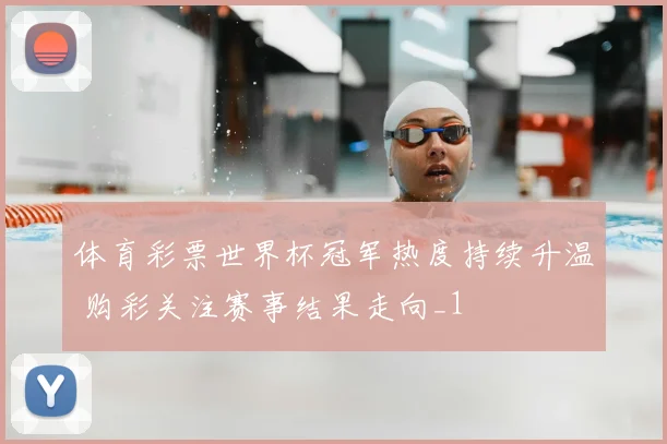 体育彩票世界杯冠军热度持续升温 购彩关注赛事结果走向_1