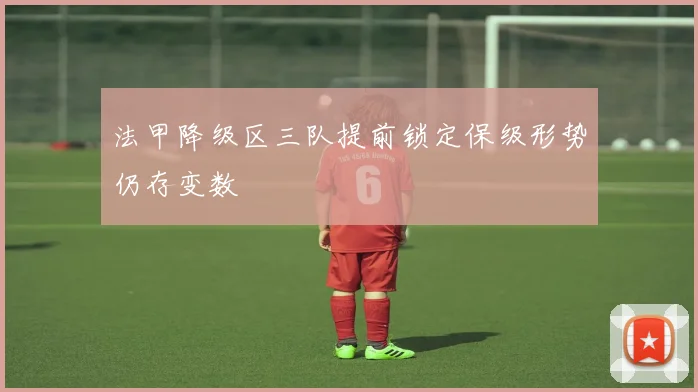 法甲降级区三队提前锁定保级形势仍存变数